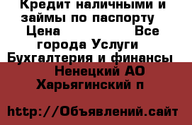 Кредит наличными и займы по паспорту › Цена ­ 2 000 000 - Все города Услуги » Бухгалтерия и финансы   . Ненецкий АО,Харьягинский п.